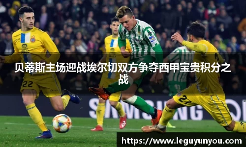 贝蒂斯主场迎战埃尔切双方争夺西甲宝贵积分之战