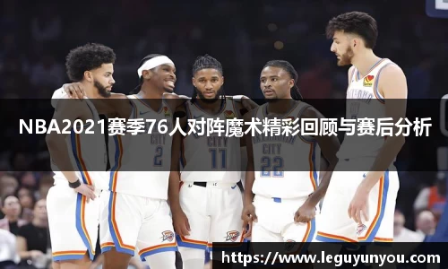 NBA2021赛季76人对阵魔术精彩回顾与赛后分析