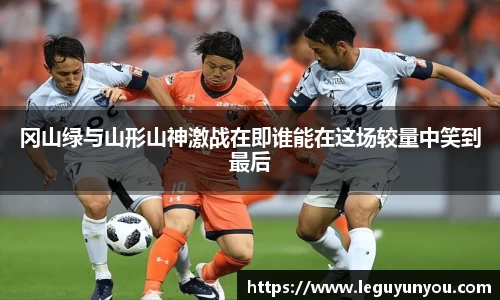 冈山绿与山形山神激战在即谁能在这场较量中笑到最后