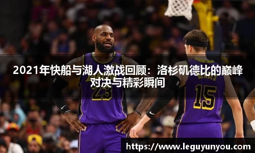 2021年快船与湖人激战回顾：洛杉矶德比的巅峰对决与精彩瞬间