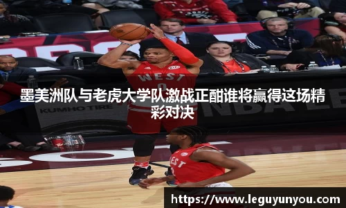 墨美洲队与老虎大学队激战正酣谁将赢得这场精彩对决