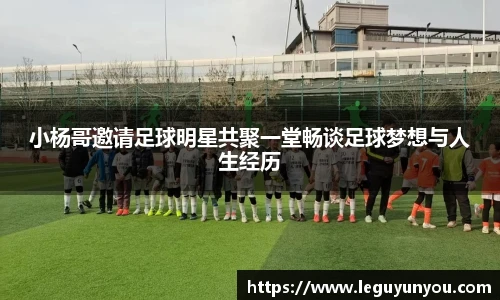 小杨哥邀请足球明星共聚一堂畅谈足球梦想与人生经历