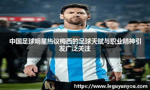 中国足球明星热议梅西的足球天赋与职业精神引发广泛关注