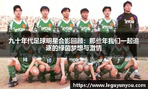 九十年代足球明星合影回顾：那些年我们一起追逐的绿茵梦想与激情