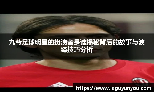 九爷足球明星的扮演者是谁揭秘背后的故事与演绎技巧分析